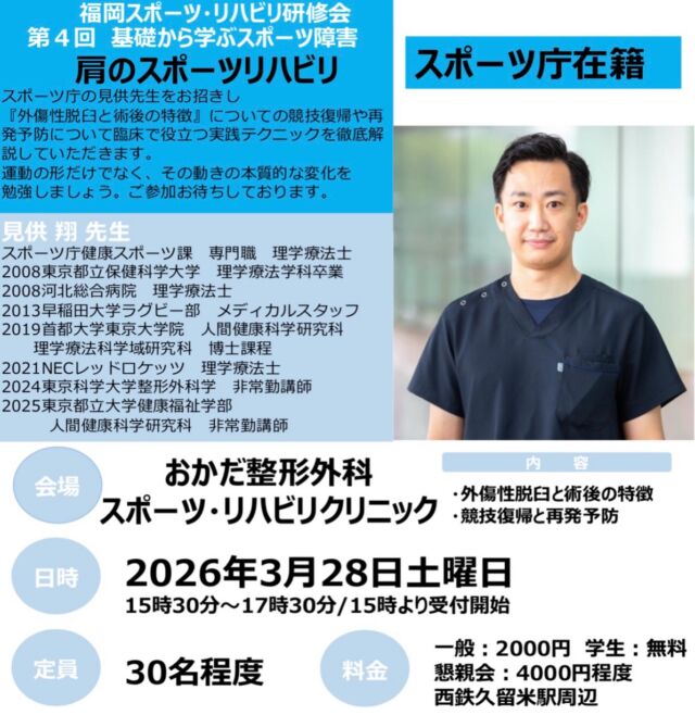 久留米のおかだ整形外科です
第4回福岡スポーツ・リハビリ研修会のお知らせです📢

今回は、スポーツ庁の見供翔先生をお招きし
『外傷性脱臼と術後の特徴』についてお話ししていただきます🧑‍🏫
スポーツにおける競技復帰や再発予防、アプローチ方法など臨床現場に活かせる講義となっております。
皆さんのご参加お待ちしております！

🏥会場
おかだ整形外科スポーツ・リハビリクリニック
🗓️日時
2026年3月28日
15時30分〜17時30分/15時より受付開始
💰料金
一般:2000円　学生:無料
懇親会:4000円程度

お問い合わせ先
福岡スポーツ・リハビリ研修会事務局　樋口
📱公式LINE @158fscrw
☎️電話番号0942-36-7755

#福岡県 #脱臼  #理学療法士 #スポーツ障害 #スポーツ庁